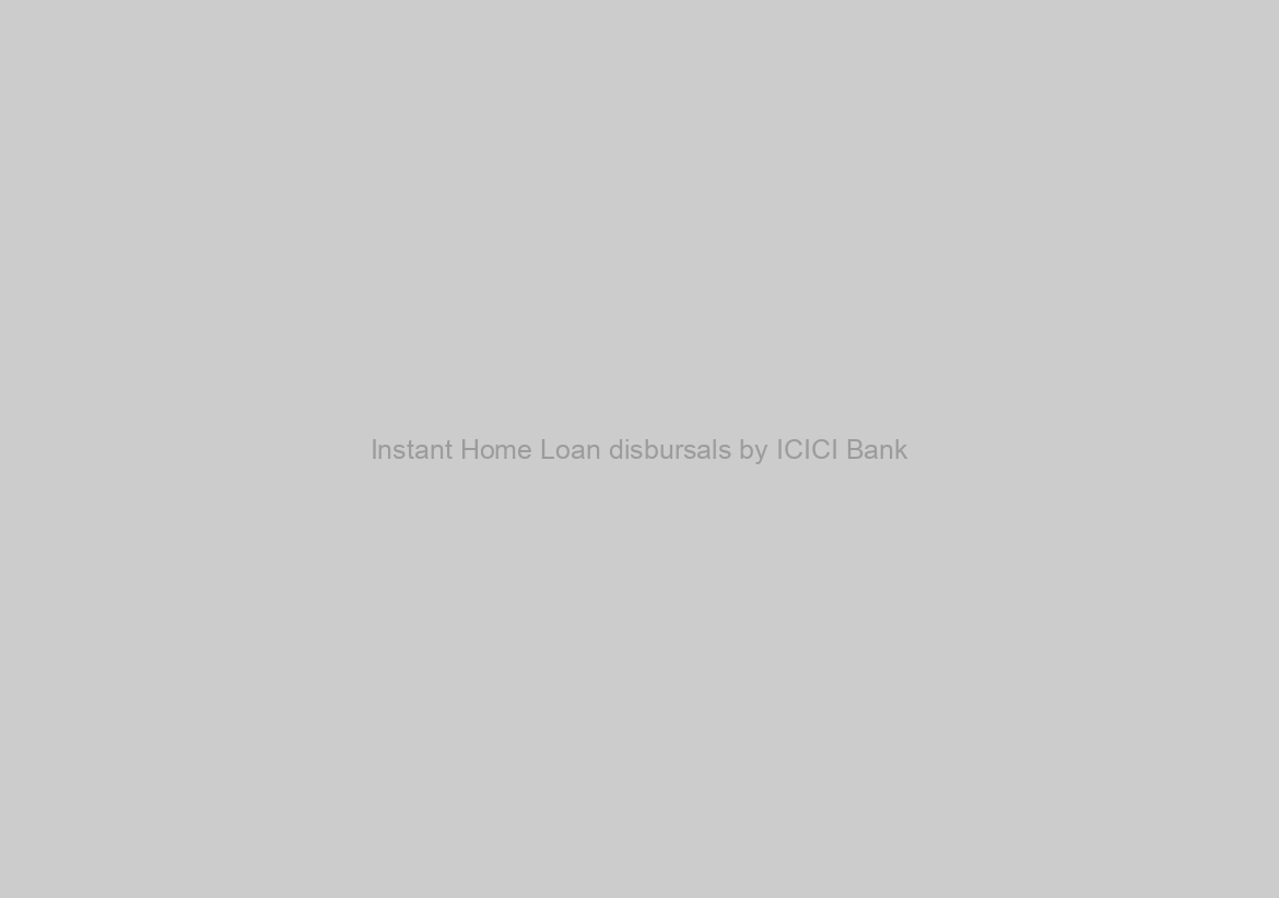 Instant Home Loan disbursals by ICICI Bank